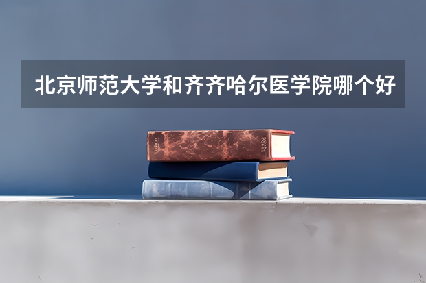 北京师范大学和齐齐哈尔医学院哪个好 分数线对比