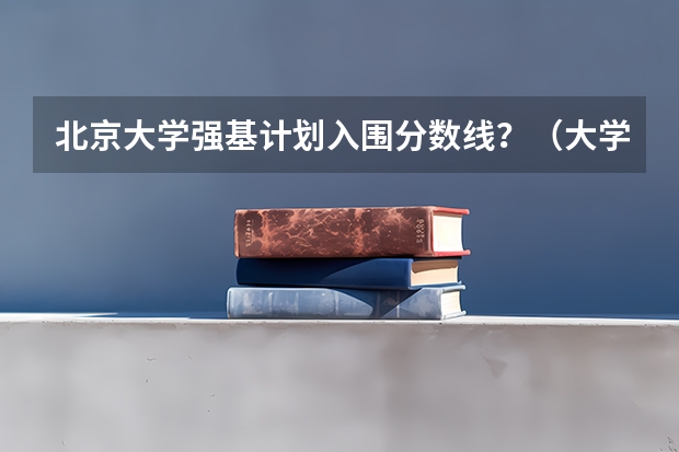 北京大学强基计划入围分数线？（大学排名榜）