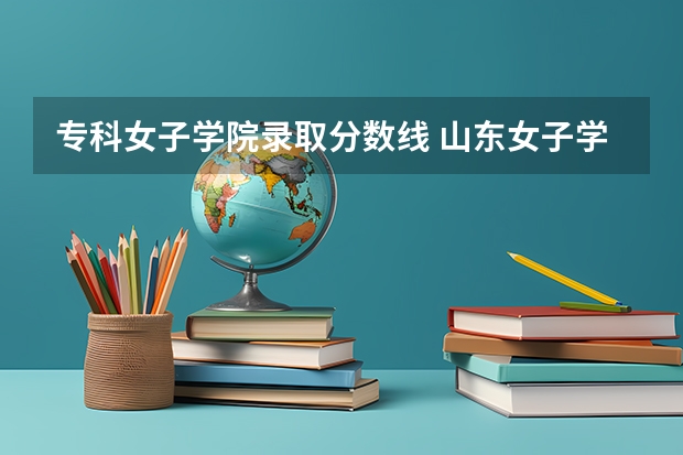 专科女子学院录取分数线 山东女子学院专科
