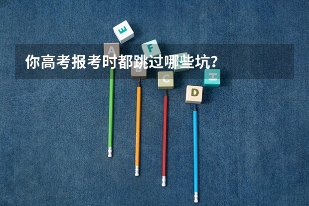 你高考报考时都跳过哪些坑？