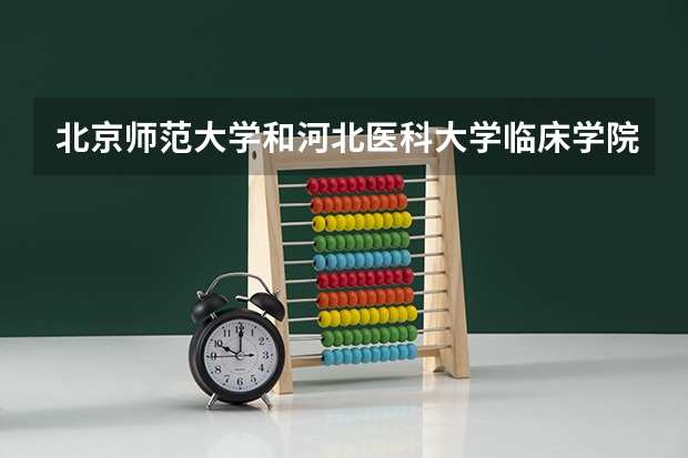 北京师范大学和河北医科大学临床学院哪个好 分数线对比