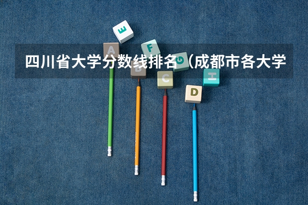 四川省大学分数线排名（成都市各大学录取分数线）