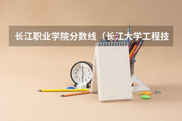 长江职业学院分数线（长江大学工程技术学院各专业录取线）