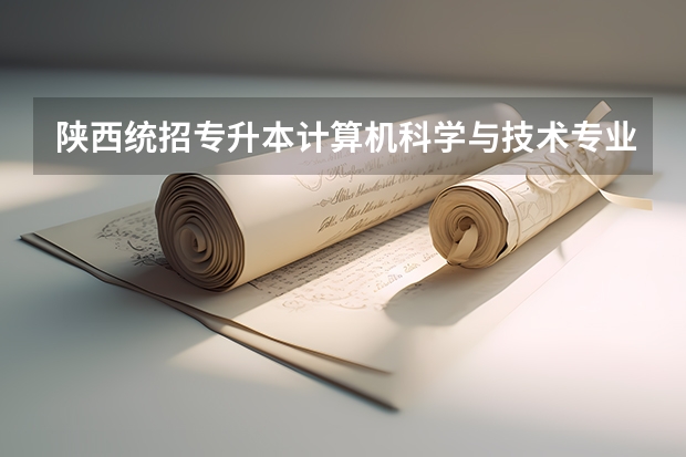 陕西统招专升本计算机科学与技术专业招生计划? 西安培华学院报考政策解读