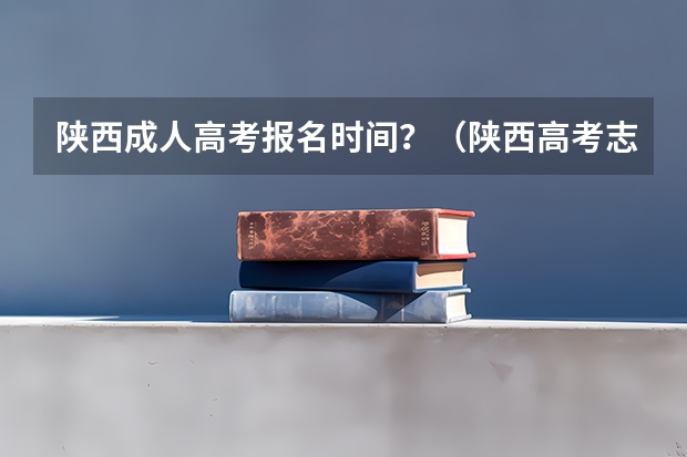 陕西成人高考报名时间？（陕西高考志愿填报流程）