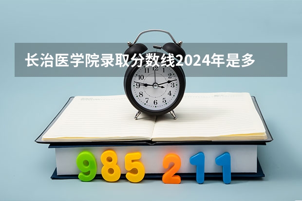 长治医学院录取分数线2024年是多少分(附各省录取最低分)