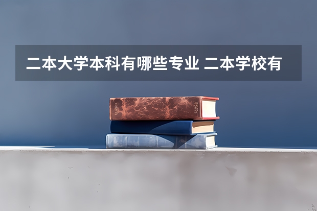 二本大学本科有哪些专业 二本学校有哪些专业比较好