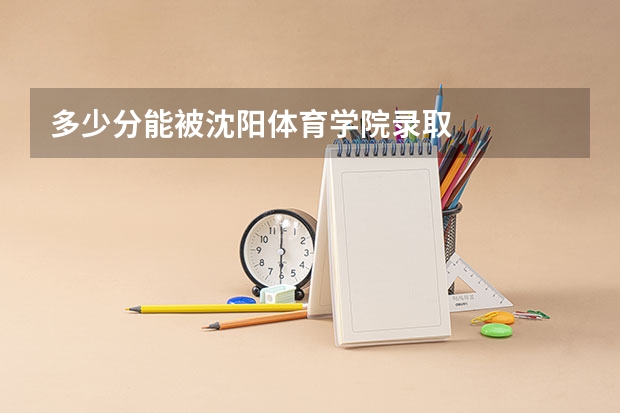 多少分能被沈阳体育学院录取