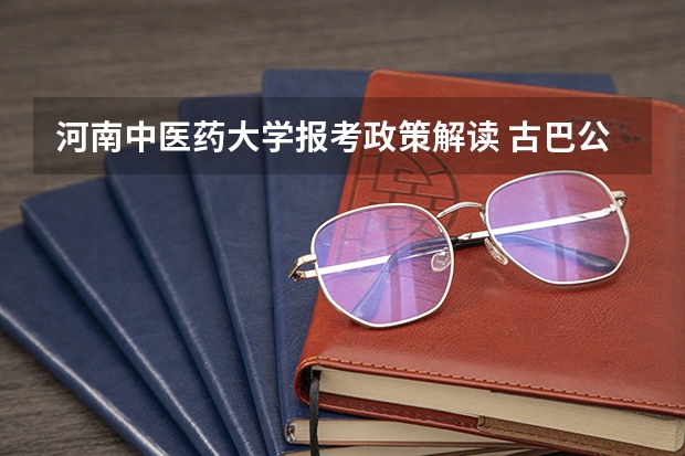 河南中医药大学报考政策解读 古巴公派留学的事情谁知道?帮帮我