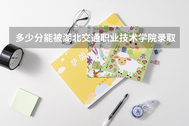 多少分能被湖北交通职业技术学院录取