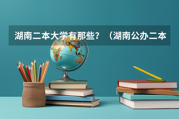 湖南二本大学有那些？（湖南公办二本大学录取分数线）