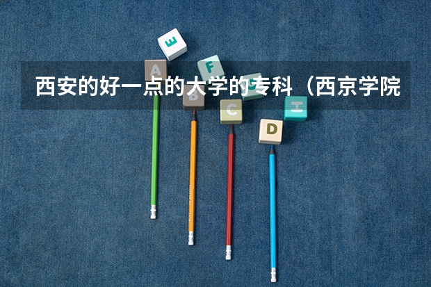 西安的好一点的大学的专科（西京学院专科分数线）