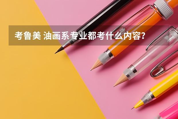 考鲁美 油画系专业都考什么内容？