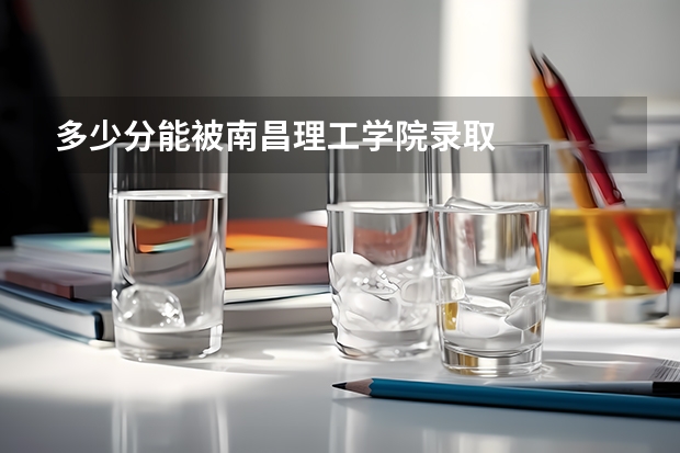 多少分能被南昌理工学院录取