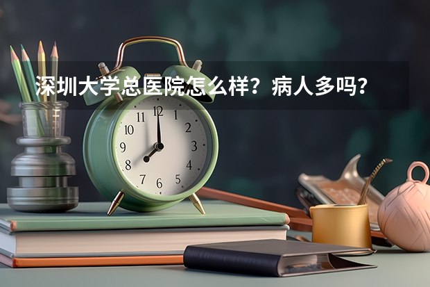 深圳大学总医院怎么样？病人多吗？
