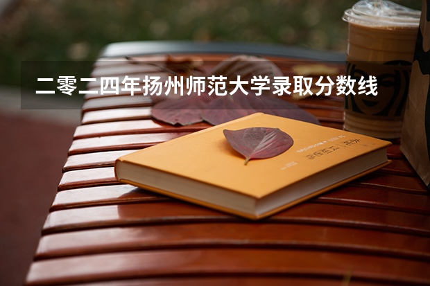 二零二四年扬州师范大学录取分数线 扬州大学广陵学院2023录取分数线