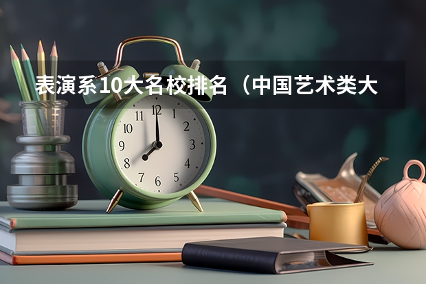 表演系10大名校排名（中国艺术类大学排名前十名？）