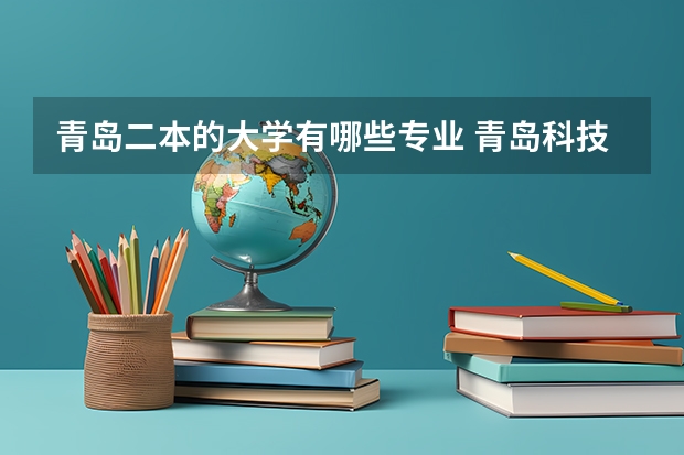 青岛二本的大学有哪些专业 青岛科技大学二本 崂山校区都有哪些专业？