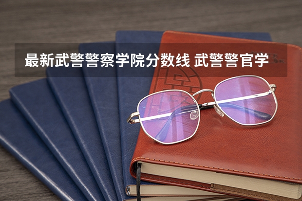 最新武警警察学院分数线 武警警官学院录取分数线