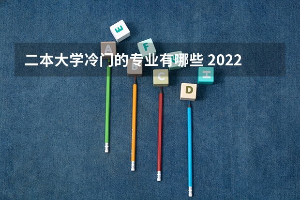 二本大学冷门的专业有哪些 2022二本读什么专业好 哪些专业冷门前景好