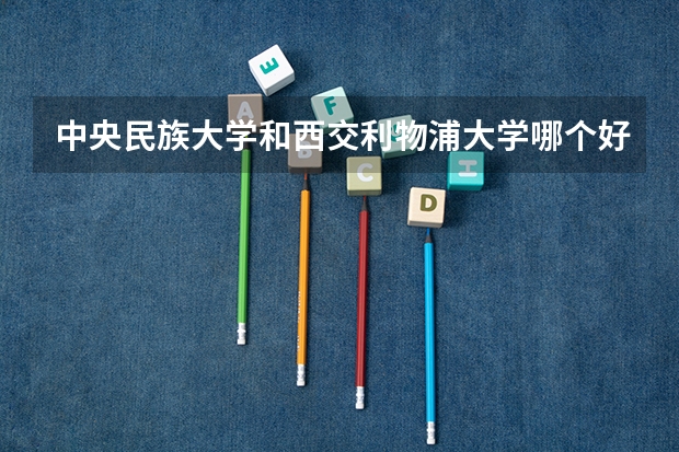 中央民族大学和西交利物浦大学哪个好 分数线对比
