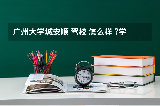 广州大学城安顺 驾校 怎么样 ?学车快不快拿证？