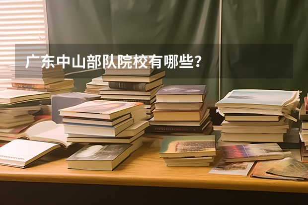 广东中山部队院校有哪些？