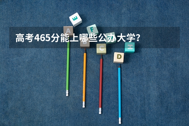 高考465分能上哪些公办大学？