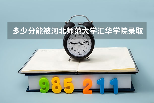多少分能被河北师范大学汇华学院录取