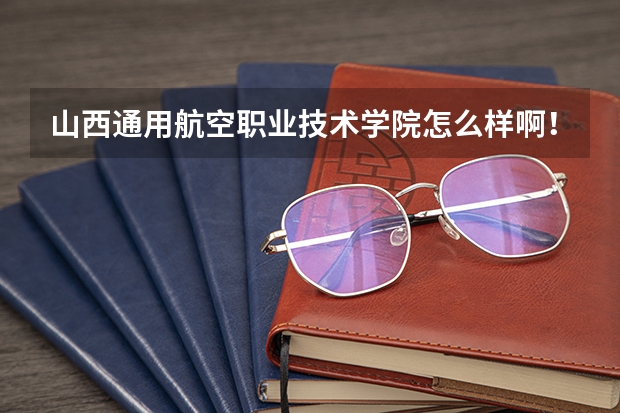 山西通用航空职业技术学院怎么样啊！