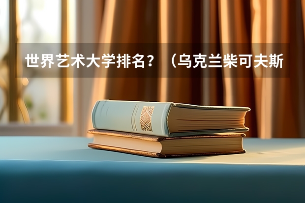 世界艺术大学排名？（乌克兰柴可夫斯基音乐学院世界排名）