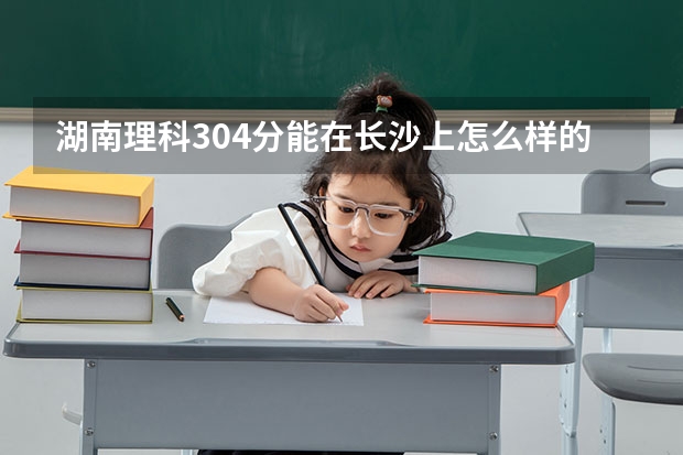 湖南理科304分能在长沙上怎么样的专科学校啊?