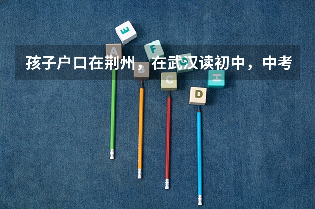 孩子户口在荆州，在武汉读初中，中考后能留在武汉上高中吗？