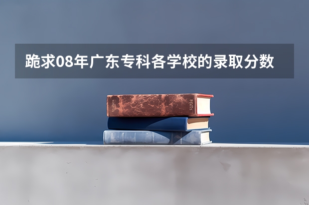 跪求08年广东专科各学校的录取分数线 广东水利电力职业技术学院 广州航海高等专科学院
