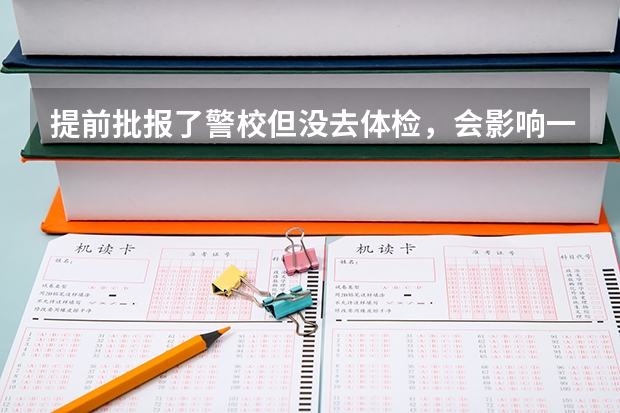 提前批报了警校但没去体检，会影响一批二批录取吗？