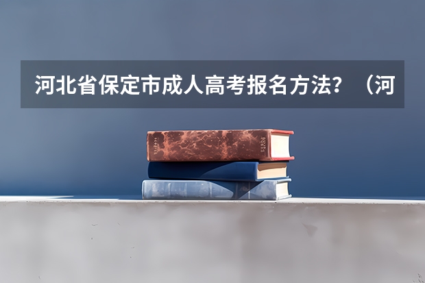 河北省保定市成人高考报名方法?(河北科技学院报考政策解读)