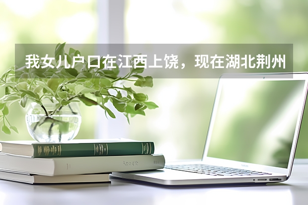 我女儿户口在江西上饶，现在湖北荆州上学能在荆州参加中考和高考吗？