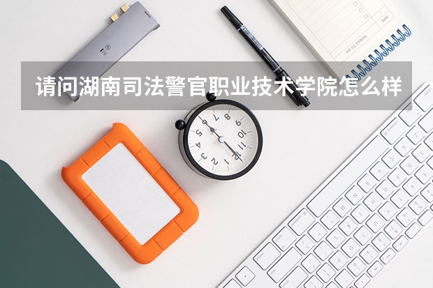 请问湖南司法警官职业技术学院怎么样？