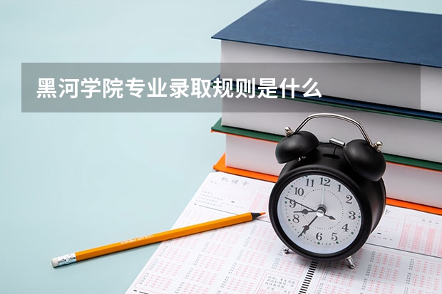黑河学院专业录取规则是什么