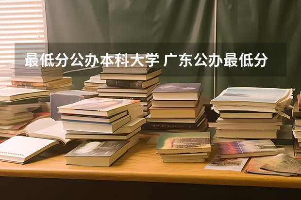 最低分公办本科大学 广东公办最低分本科大学