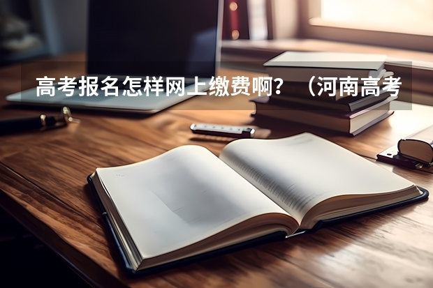 高考报名怎样网上缴费啊？（河南高考报名平台登录入口在哪儿）