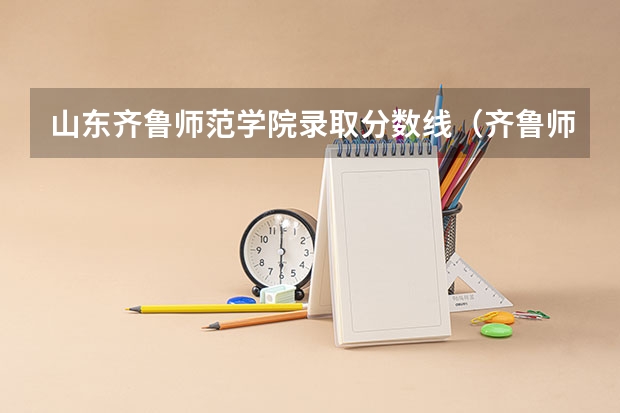 山东齐鲁师范学院录取分数线（齐鲁师范学院录取分数线）