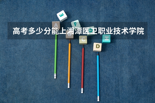 高考多少分能上湘潭医卫职业技术学院