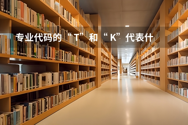 专业代码的“ T”和“ K”代表什么？