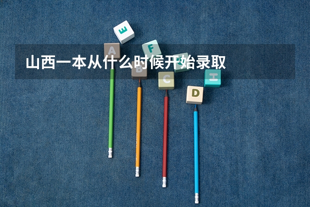 山西一本从什么时候开始录取