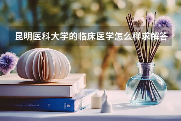 昆明医科大学的临床医学怎么样.求解答，求意见