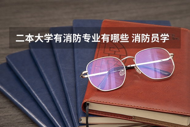 二本大学有消防专业有哪些 消防员学校有哪些
