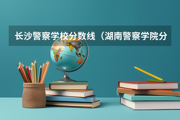长沙警察学校分数线（湖南警察学院分数线）