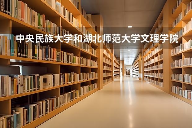 中央民族大学和湖北师范大学文理学院哪个好 分数线对比