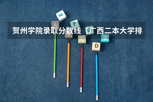 贺州学院录取分数线（广西二本大学排名及录取分数线排名）